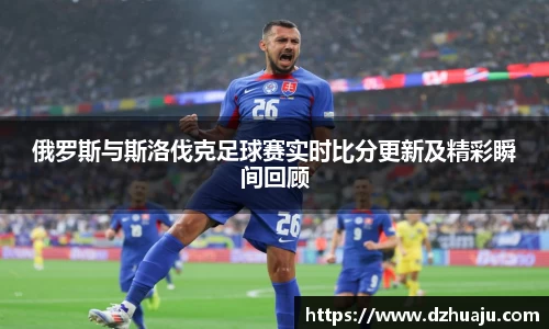 俄罗斯与斯洛伐克足球赛实时比分更新及精彩瞬间回顾