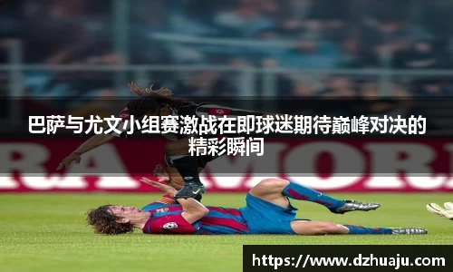 巴萨与尤文小组赛激战在即球迷期待巅峰对决的精彩瞬间